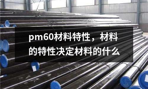 pm60材料特性,材料的特性決定材料的什么
