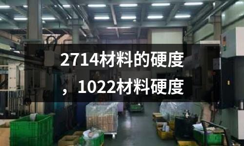 2714材料的硬度，1022材料硬度