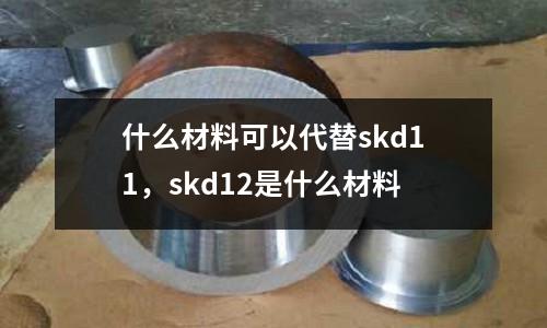 什么材料可以代替skd11，skd12是什么材料