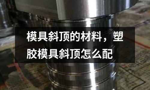 模具斜頂的材料，塑膠模具斜頂怎么配