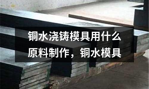 銅水澆鑄模具用什么原料制作，銅水模具