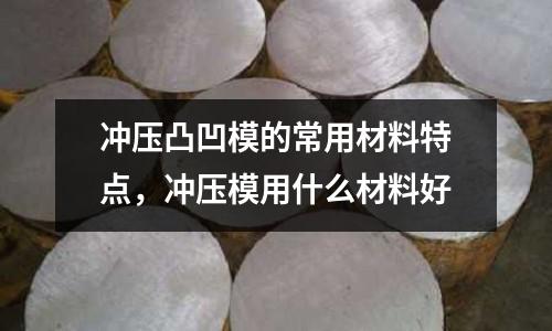 沖壓凸凹模的常用材料特點，沖壓模用什么材料好