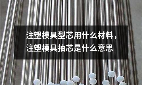 注塑模具型芯用什么材料，注塑模具抽芯是什么意思