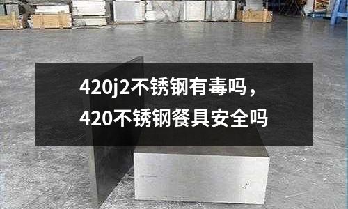 420j2不銹鋼有毒嗎，420不銹鋼餐具安全嗎