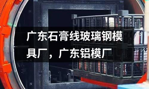 廣東石膏線玻璃鋼模具廠，廣東鋁模廠