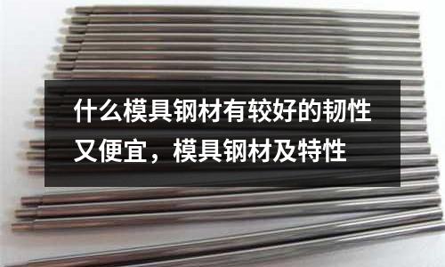 什么模具鋼材有較好的韌性又便宜，模具鋼材及特性