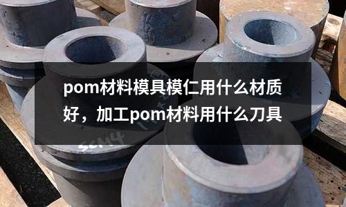 pom材料模具模仁用什么材質好，加工pom材料用什么刀具