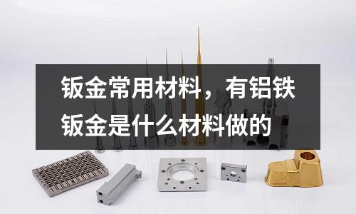 鈑金常用材料，有鋁鐵鈑金是什么材料做的