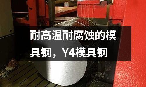 耐高溫耐腐蝕的模具鋼，Y4模具鋼