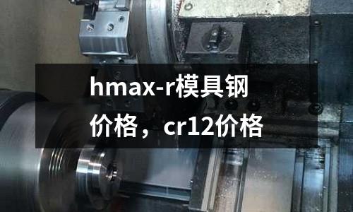 hmax-r模具鋼價格，cr12價格