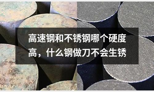 高速鋼和不銹鋼哪個硬度高，什么鋼做刀不會生銹