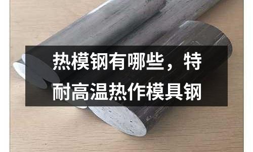 熱模鋼有哪些，特耐高溫熱作模具鋼