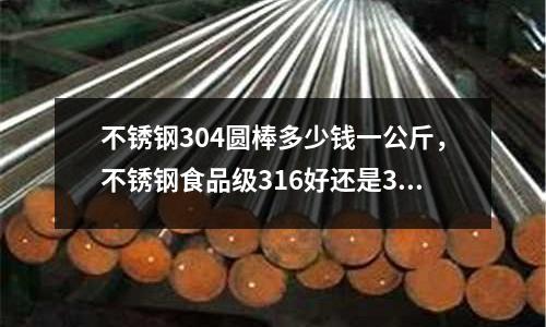 不銹鋼304圓棒多少錢一公斤，不銹鋼食品級316好還是304好