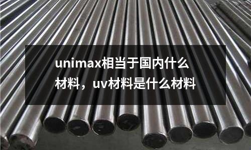 unimax相當(dāng)于國(guó)內(nèi)什么材料,uv材料是什么材料