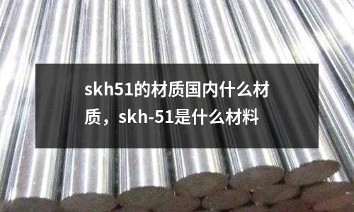 skh51的材質國內什么材質，skh-51是什么材料