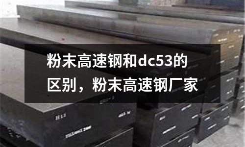 粉末高速鋼和dc53的區(qū)別，粉末高速鋼廠家