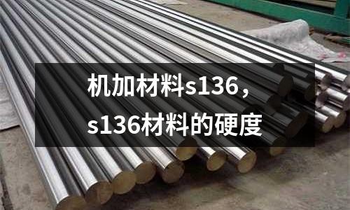 機加材料s136，s136材料的硬度