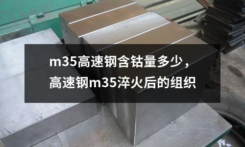 m35高速鋼含鈷量多少，高速鋼m35淬火后的組織