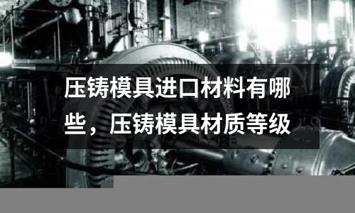 壓鑄模具進口材料有哪些，壓鑄模具材質等級