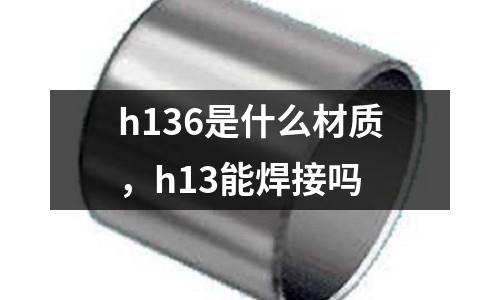h136是什么材質，h13能焊接嗎