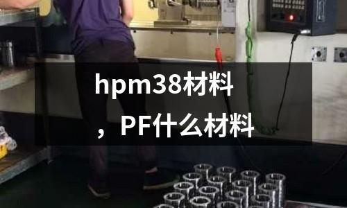 hpm38材料，PF什么材料