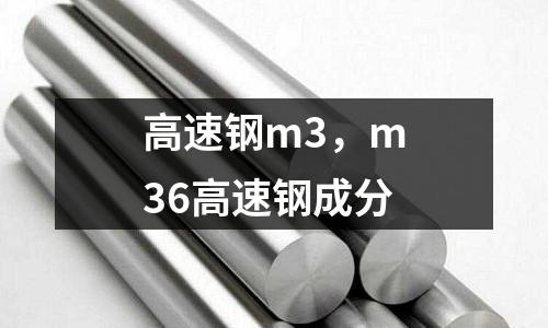 高速鋼m3，m36高速鋼成分