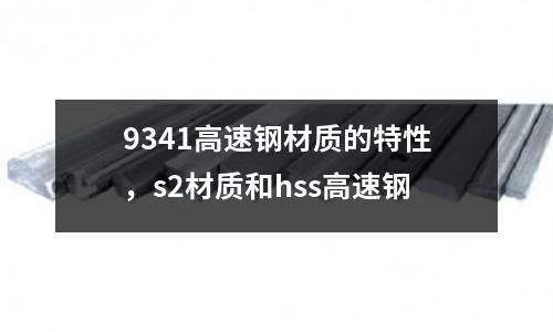 9341高速鋼材質的特性，s2材質和hss高速鋼