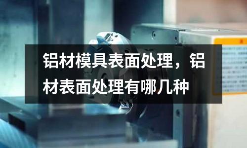 鋁材模具表面處理，鋁材表面處理有哪幾種