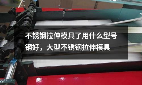 不銹鋼拉伸模具了用什么型號鋼好，大型不銹鋼拉伸模具