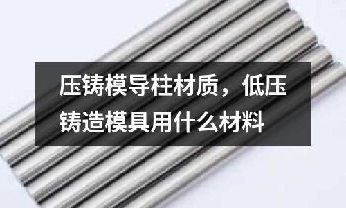 壓鑄模導柱材質,低壓鑄造模具用什么材料