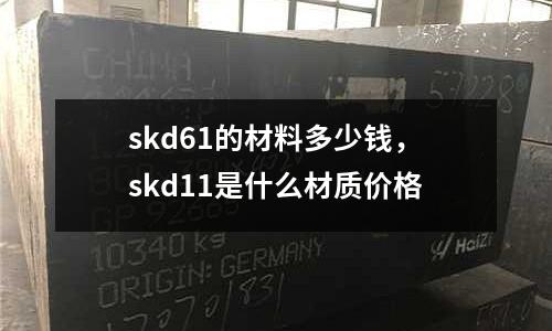 skd61的材料多少錢，skd11是什么材質價格