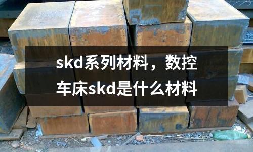 skd系列材料,數控車床skd是什么材料