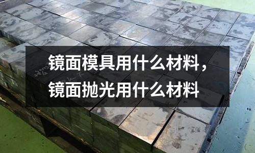 鏡面模具用什么材料,鏡面拋光用什么材料