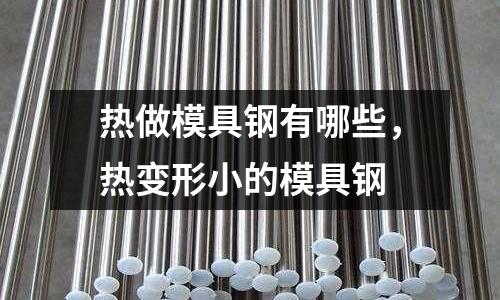 熱做模具鋼有哪些，熱變形小的模具鋼