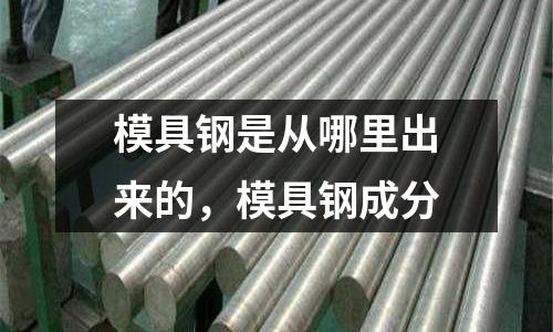 模具鋼是從哪里出來的，模具鋼成分