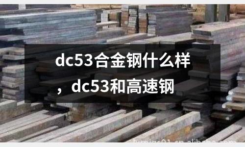 dc53合金鋼什么樣，dc53和高速鋼