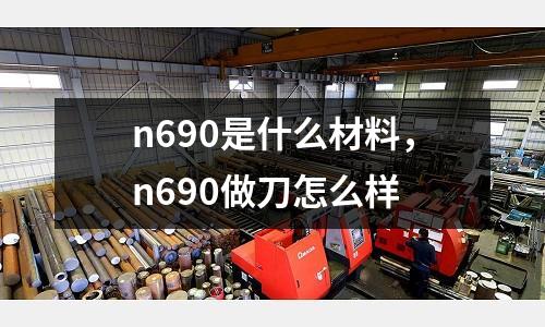 n690是什么材料，n690做刀怎么樣