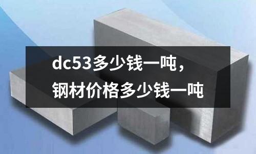 dc53多少錢一噸，鋼材價格多少錢一噸