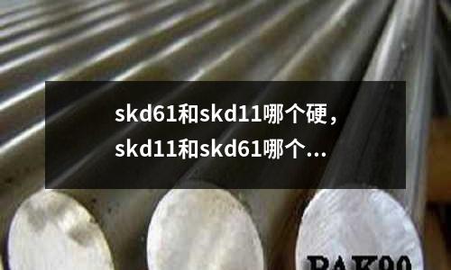 skd61和skd11哪個硬，skd11和skd61哪個好