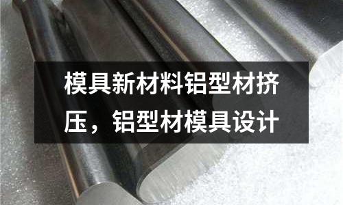 模具新材料鋁型材擠壓，鋁型材模具設計