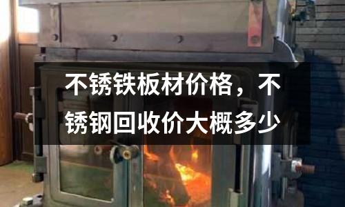 不銹鐵板材價格，不銹鋼回收價大概多少
