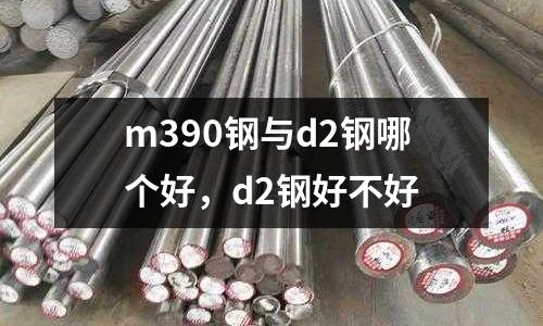 m390鋼與d2鋼哪個好，d2鋼好不好