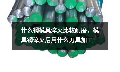什么鋼模具淬火比較耐磨,模具鋼淬火后用什么刀具加工