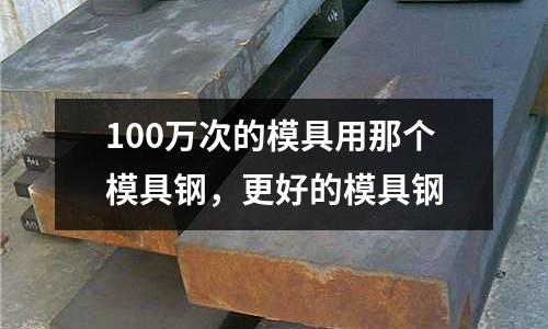 100萬次的模具用那個模具鋼，更好的模具鋼