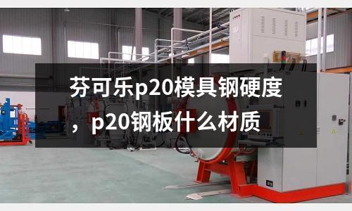 芬可樂p20模具鋼硬度,p20鋼板什么材質