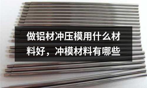 做鋁材沖壓模用什么材料好，沖模材料有哪些