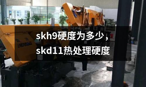 skh9硬度為多少，skd11熱處理硬度