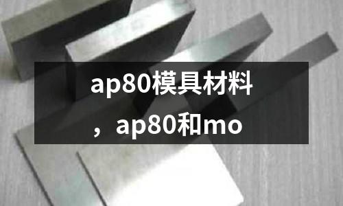 ap80模具材料，ap80和mo