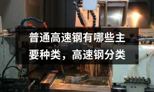 普通高速鋼有哪些主要種類，高速鋼分類