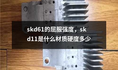 skd61的屈服強度,skd11是什么材質硬度多少